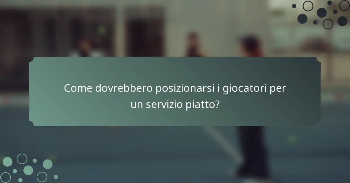 Come dovrebbero posizionarsi i giocatori per un servizio piatto?