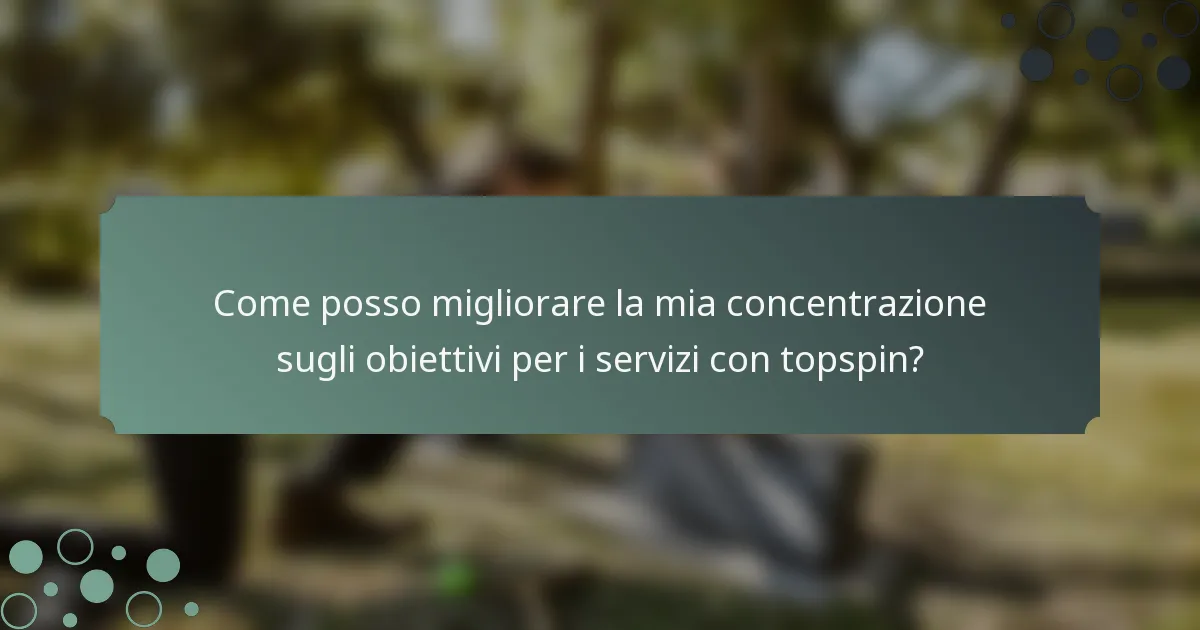 Come posso migliorare la mia concentrazione sugli obiettivi per i servizi con topspin?