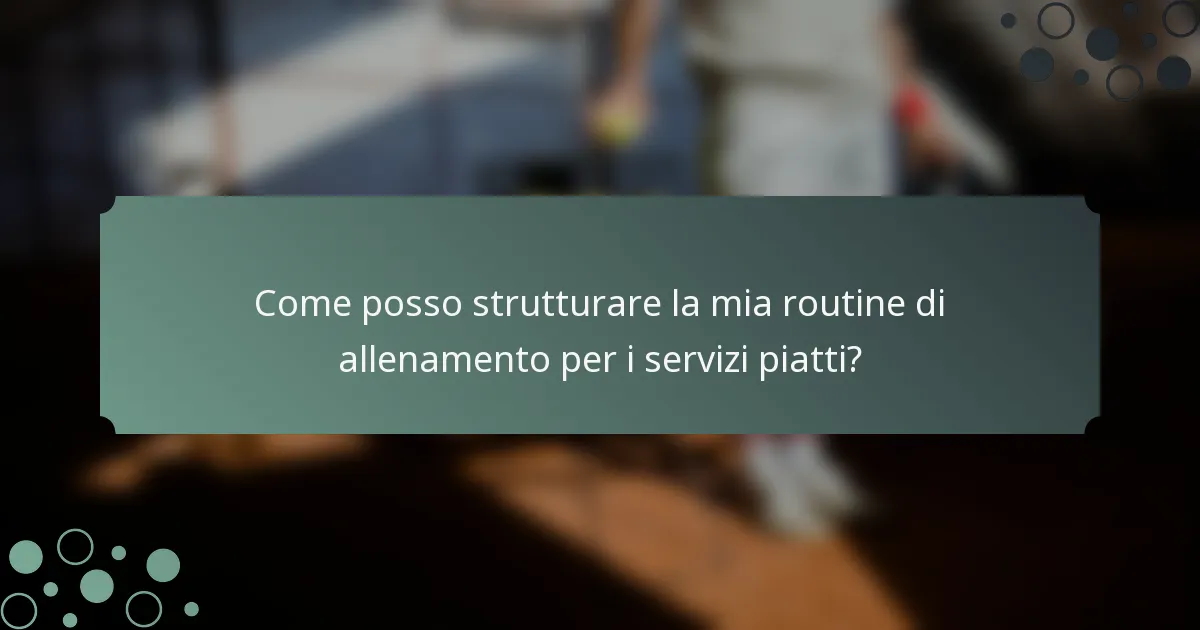 Come posso strutturare la mia routine di allenamento per i servizi piatti?